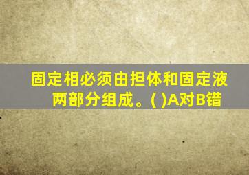 固定相必须由担体和固定液两部分组成。( )A对B错